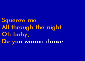 Squeeze me
All through the night

Oh be by,

Do you wanna dance