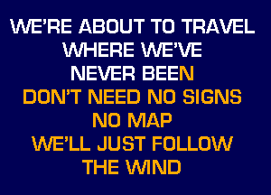 WERE ABOUT TO TRAVEL
WHERE WE'VE
NEVER BEEN
DON'T NEED N0 SIGNS
N0 MAP
WE'LL JUST FOLLOW
THE WIND