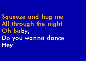 Squeeze and hug me
All through the night
Oh be by,

Do you wanna dance
Hey