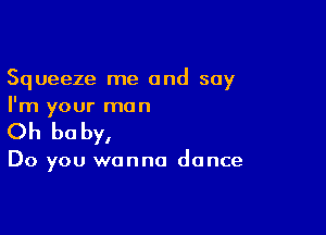 Squeeze me and say
I'm your man

Oh be by,

Do you wanna dance