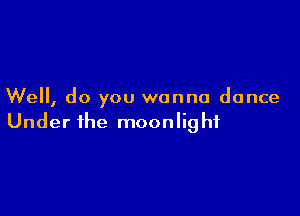 Well, do you wanna dance

Under the moonlig hf