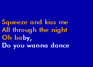 Squeeze and kiss me

All through the night

Oh be by,

Do you wanna dance