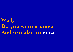 We,

Do you wanna dance
And o-make romance