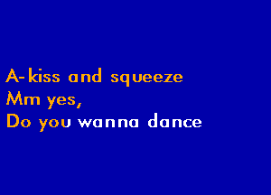 A- kiss and squeeze

Mm yes,
Do you wanna dance