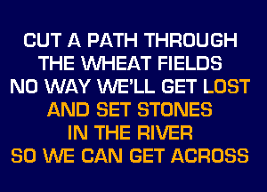OUT A PATH THROUGH
THE WHEAT FIELDS
NO WAY WE'LL GET LOST
AND SET STONES
IN THE RIVER
SO WE CAN GET ACROSS