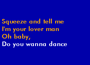 Squeeze and tell me
I'm your lover man

Oh baby,

Do you wanna dance