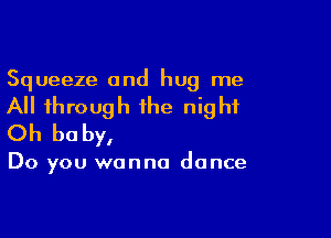 Squeeze and hug me
All through the night

Oh be by,

Do you wanna dance
