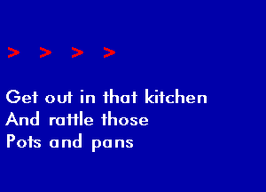 Get out in that kitchen
And roHle those
Pots and pans