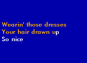 Wearin' those dresses

Your hair drawn up
So nice