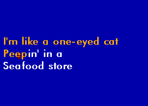 I'm like a one-eyed cat

Peepin' in 0
Seafood store