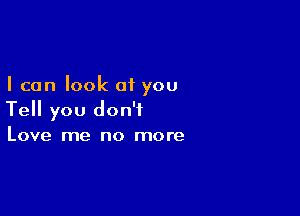 I can look of you

Tell you don't
Love me no more