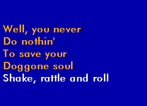 Well, you never
Do noihin'

To save your

Doggone soul
Shake, raffle and roll