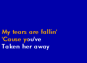 My fears are fallin'
'Cause you've
Ta ken her away