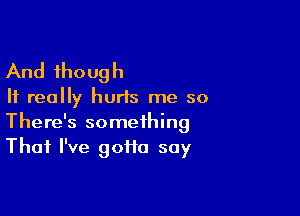 And though

It really hurls me so

There's something
That I've 90110 soy