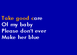 Ta ke good ca re

Of my be by

Please don't ever

Make her blue