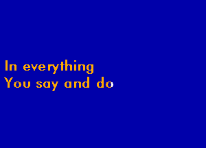 In everything

You say and do