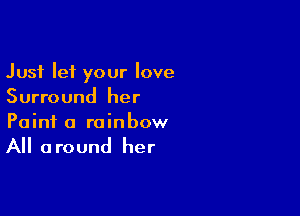 Just let your love
Surround her

Paint a rainbow

All a round her