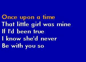 Once upon a time
That IiHle girl was mine

If I'd been true
I know she'd never
Be with you so