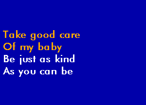 Ta ke good ca re

Of my be by

Be just as kind
As you can be