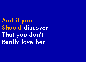 And if you

Should discover

That you don't
Really love her