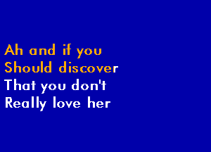 Ah and H you

Should discover

That you don't
Really love her