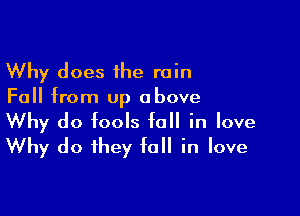 Why does 1he rain
Fall from up above

Why do fools fall in love
Why do they fall in love