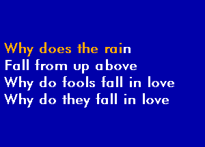 Why does 1he rain
Fall from up above

Why do fools fall in love
Why do they fall in love