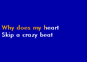 Why does my heart

Skip a crazy beat