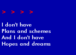 I don't have

Plans and schemes
And I don't have

Hopes and dreams