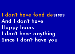 I don't have fond desires

And I don't have

Happy hours
I don't have anything
Since I don't have you