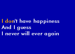 I don't have happiness

And I g uess

I never will ever again