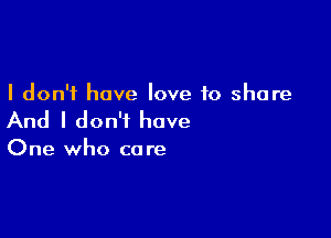 I don't have love to share

And I don't have

One who co re