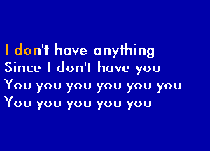 I don't have anyihing
Since I don'tL have you

You you you you you you
You you you you you