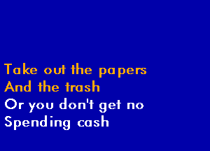 Take out the papers

And the trash

Or you don't get no
Spending cash