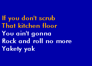 If you don't scrub
That kitchen floor

You ain't gonna
Rock and roll no more

Ya kefy ya k