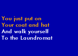 You iusf put on
Your coat and hot

And walk yourself
To the Laundromat