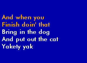 And when you
Finish doin' that

Bring in the dog
And put out the cot
Yakety yak