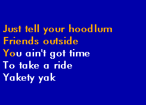 Just tell your hoodlum
Friends outside

You ain't got time
To take a ride

Ya kefy ya k