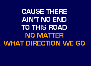 CAUSE THERE
AIN'T NO END
TO THIS ROAD
NO MATTER
WHAT DIRECTION WE GO