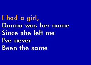 I had a girl,

Donna was her name

Since she IeH me
I've never
Been the same