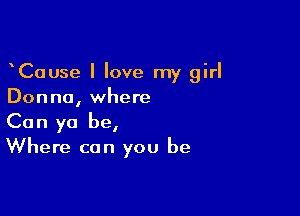 CaUse I love my girl
Donna, where

Can ya be,
Where can you be