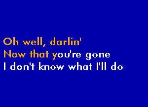 Oh we, do rlin'

Now that you're gone
I don't know what I'll do