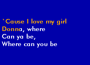 CaUse I love my girl
Donna, where

Can ya be,
Where can you be