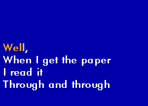 Well,

When I get the paper
I read it
Through and through