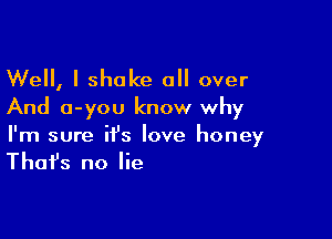 Well, I shake all over
And a-you know why

I'm sure it's love honey

That's no lie