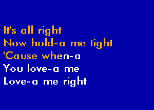 HJs all right
Now hold-o me tight

'Cause when-a
You Iove-o me
Love-a me right