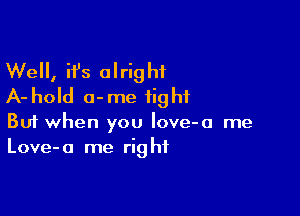 Well, it's alright
A- hold a-me tight

Buf when you love-a me
Love-a me right