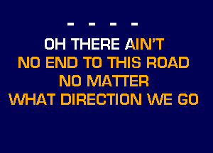 0H THERE AIN'T
NO END TO THIS ROAD
NO MATTER
WHAT DIRECTION WE GO