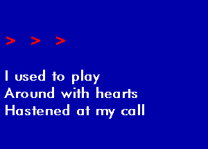 I used to play
Around with hearts
Hasfened at my call