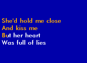 She'd hold me close
And kiss me

Buf her heart
Was full of lies